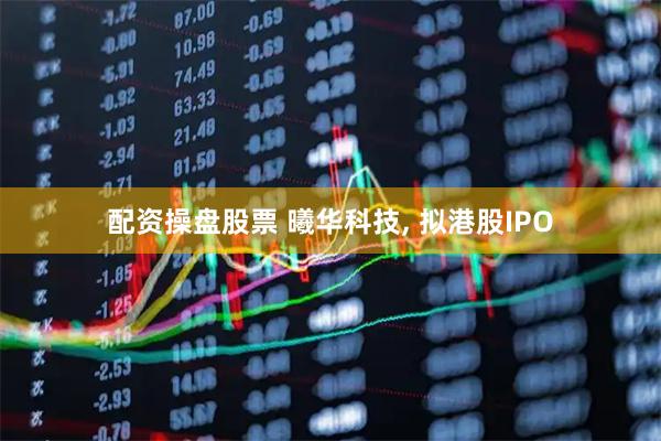 配资操盘股票 曦华科技, 拟港股IPO