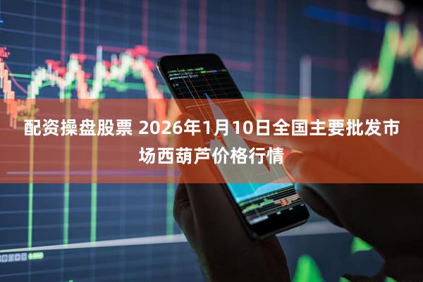 配资操盘股票 2026年1月10日全国主要批发市场西葫芦价格行情